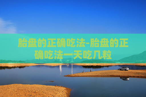胎盘的正确吃法-胎盘的正确吃法一天吃几粒 胎盘的正确吃法-胎盘的正确吃法一天吃几粒