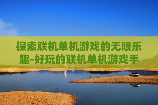 探索联机单机游戏的无限乐趣-好玩的联机单机游戏手游 探索联机单机游戏的无限乐趣-好玩的联机单机游戏手游