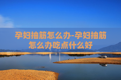 孕妇抽筋怎么办-孕妇抽筋怎么办吃点什么好 孕妇抽筋怎么办-孕妇抽筋怎么办吃点什么好