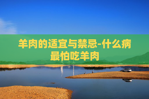 羊肉的适宜与禁忌-什么病最怕吃羊肉 羊肉的适宜与禁忌-什么病最怕吃羊肉