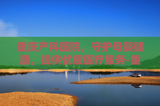 重庆产科医院,守护母婴健康,提供优质医疗服务-重庆产科医院怎么选 重庆产科医院,守护母婴健康,提供优质医疗服务-重庆产科医院怎么选