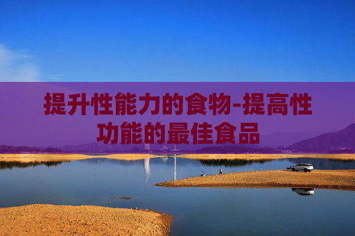 提升性能力的食物-提高性功能的最佳食品 提升性能力的食物-提高性功能的最佳食品