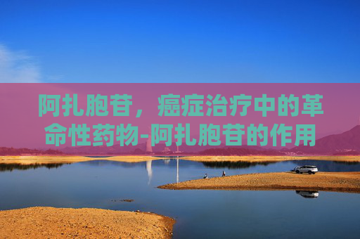 阿扎胞苷,癌症治疗中的革命性药物-阿扎胞苷的作用与功效 阿扎胞苷,癌症治疗中的革命性药物-阿扎胞苷的作用与功效