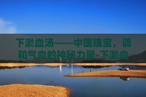 下淤血汤——中医瑰宝,调和气血的神秘力量-下淤血汤配方 下淤血汤——中医瑰宝,调和气血的神秘力量-下淤血汤配方
