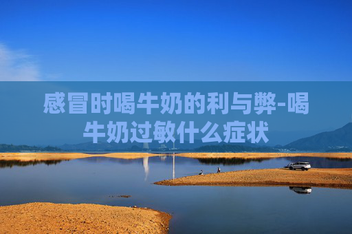 感冒时喝牛奶的利与弊-喝牛奶过敏什么症状 感冒时喝牛奶的利与弊-喝牛奶过敏什么症状