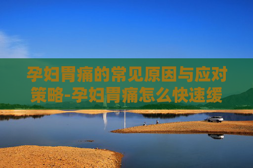 孕妇胃痛的常见原因与应对策略-孕妇胃痛怎么快速缓解 孕妇胃痛的常见原因与应对策略-孕妇胃痛怎么快速缓解
