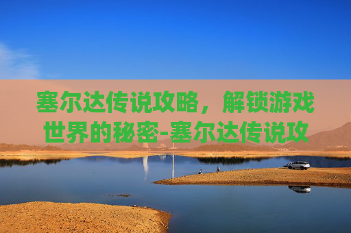 塞尔达传说攻略，解锁游戏世界的秘密-塞尔达传说攻略app