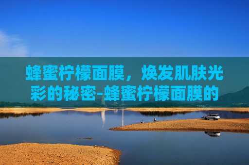 蜂蜜柠檬面膜,焕发肌肤光彩的秘密-蜂蜜柠檬面膜的功效与作用 蜂蜜柠檬面膜,焕发肌肤光彩的秘密-蜂蜜柠檬面膜的功效与作用