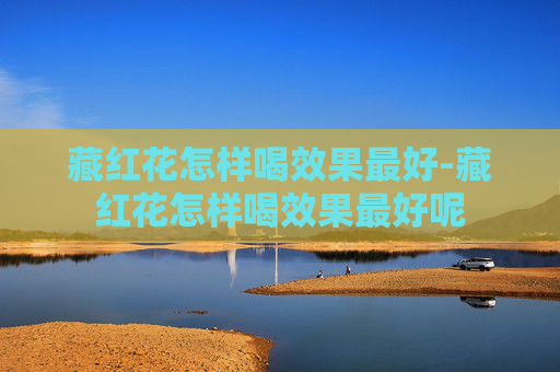 藏红花怎样喝效果最好-藏红花怎样喝效果最好呢 藏红花怎样喝效果最好-藏红花怎样喝效果最好呢