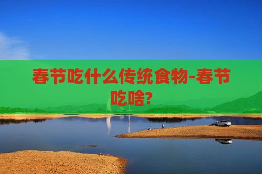 春节吃什么传统食物-春节吃啥? 春节吃什么传统食物-春节吃啥?