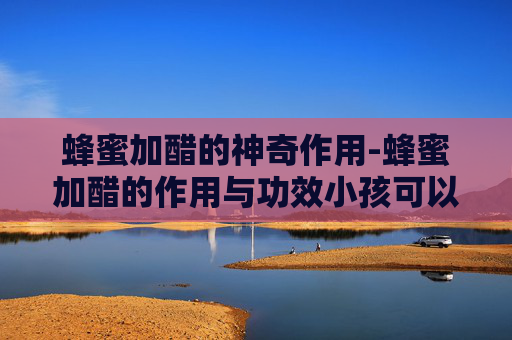 蜂蜜加醋的神奇作用-蜂蜜加醋的作用与功效小孩可以喝吗 蜂蜜加醋的神奇作用-蜂蜜加醋的作用与功效小孩可以喝吗