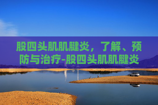 股四头肌肌腱炎,了解、预防与治疗-股四头肌肌腱炎怎么治疗 股四头肌肌腱炎,了解、预防与治疗-股四头肌肌腱炎怎么治疗