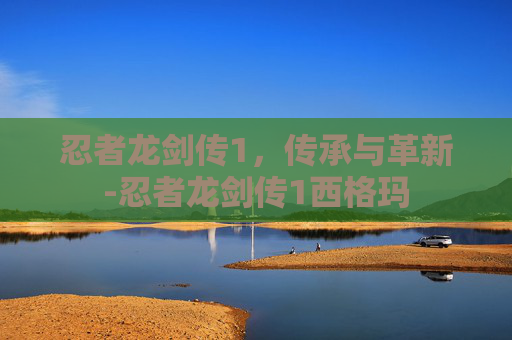忍者龙剑传1，传承与革新-忍者龙剑传1西格玛