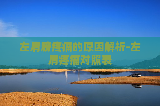 左肩膀疼痛的原因解析-左肩疼痛对照表