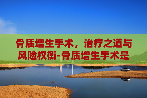 骨质增生手术，治疗之道与风险权衡-骨质增生手术是微创还是开刀