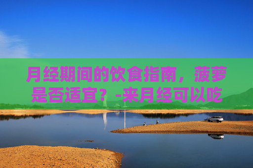 月经期间的饮食指南，菠萝是否适宜？-来月经可以吃菠萝吗会有影响吗
