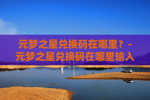 元梦之星兑换码在哪里？-元梦之星兑换码在哪里输入