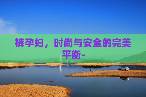 裤孕妇，时尚与安全的完美平衡-