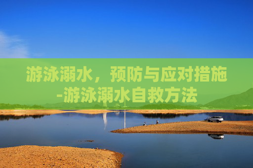 游泳溺水，预防与应对措施-游泳溺水自救方法