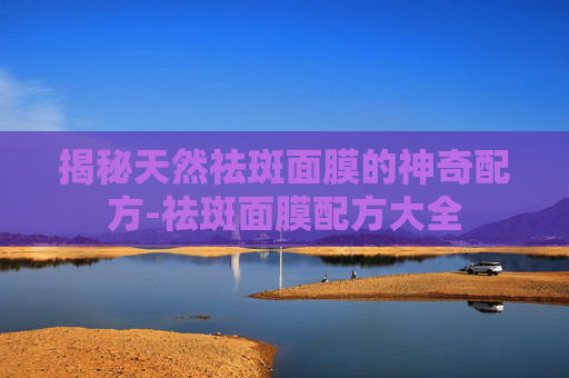揭秘天然祛斑面膜的神奇配方-祛斑面膜配方大全