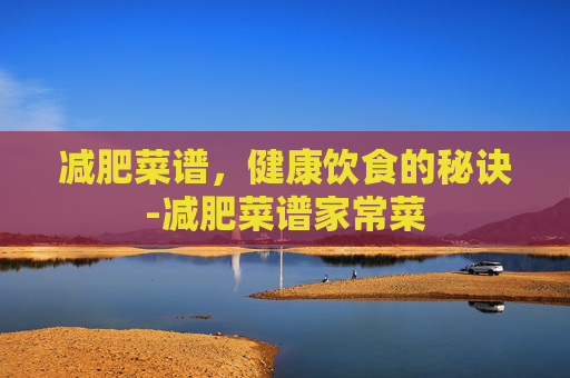 减肥菜谱，健康饮食的秘诀-减肥菜谱家常菜
