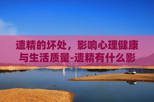 遗精的坏处，影响心理健康与生活质量-遗精有什么影响?
