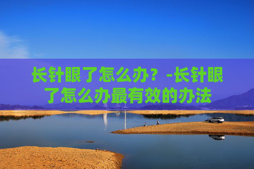 长针眼了怎么办？-长针眼了怎么办最有效的办法