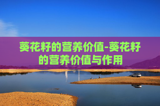 葵花籽的营养价值-葵花籽的营养价值与作用