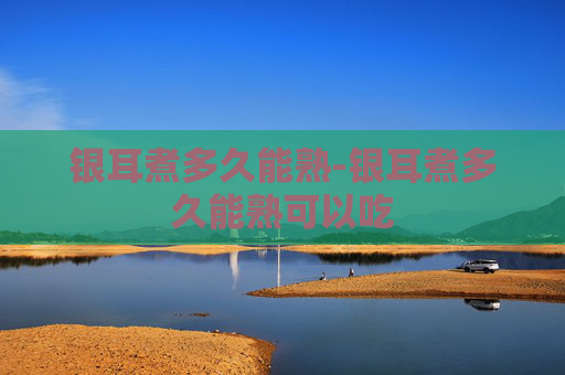 银耳煮多久能熟-银耳煮多久能熟可以吃