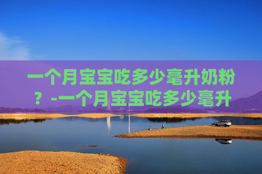 一个月宝宝吃多少毫升奶粉？-一个月宝宝吃多少毫升奶粉和母乳