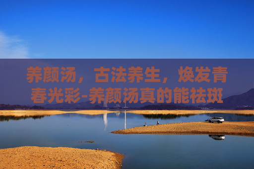 养颜汤，古法养生，焕发青春光彩-养颜汤真的能祛斑吗