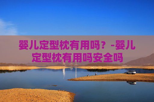 婴儿定型枕有用吗？-婴儿定型枕有用吗安全吗
