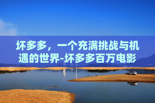 坏多多，一个充满挑战与机遇的世界-坏多多百万电影在线观看免费下载
