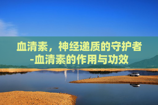 血清素，神经递质的守护者-血清素的作用与功效