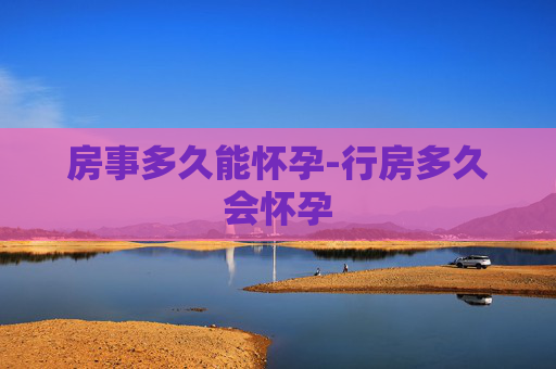 房事多久能怀孕-行房多久会怀孕 房事多久能怀孕-行房多久会怀孕