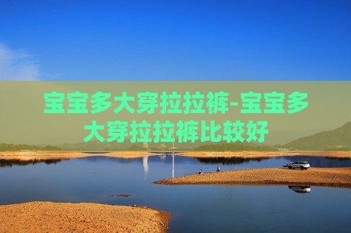 宝宝多大穿拉拉裤-宝宝多大穿拉拉裤比较好