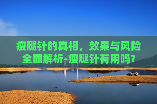 瘦腿针的真相，效果与风险全面解析-瘦腿针有用吗?