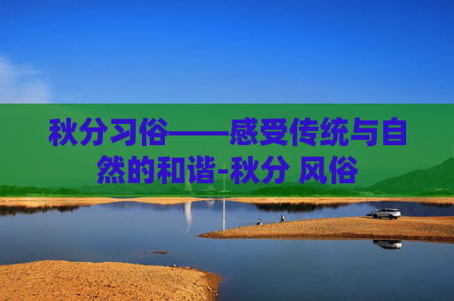 秋分习俗——感受传统与自然的和谐-秋分 风俗