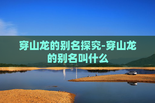 穿山龙的别名探究-穿山龙的别名叫什么