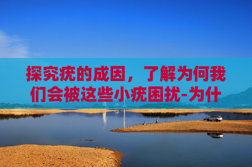 探究疣的成因，了解为何我们会被这些小疣困扰-为什么会得疣病毒疣是怎么传染的