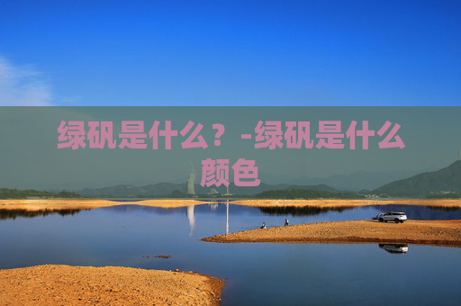 绿矾是什么？-绿矾是什么颜色