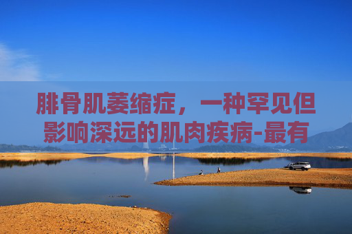 腓骨肌萎缩症，一种罕见但影响深远的肌肉疾病-最有效治疗肌肉萎缩的方法