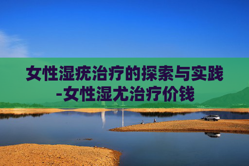 女性湿疣治疗的探索与实践-女性湿尤治疗价钱