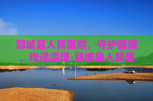 郓城县人民医院，守护健康，传递温暖-郓城县人民医院电话
