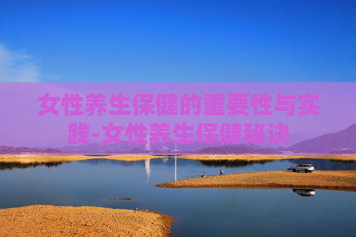 女性养生保健的重要性与实践-女性养生保健秘诀