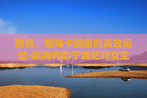 跳绳，燃烧卡路里的高效运动-跳绳有助于减肥吗女生