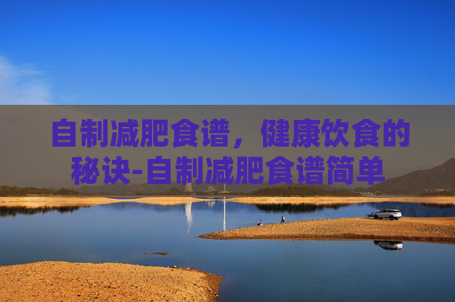 自制减肥食谱，健康饮食的秘诀-自制减肥食谱简单