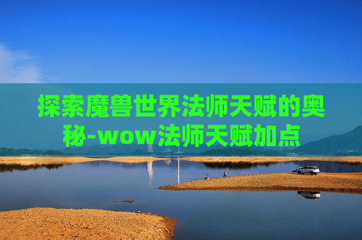 探索魔兽世界法师天赋的奥秘-wow法师天赋加点