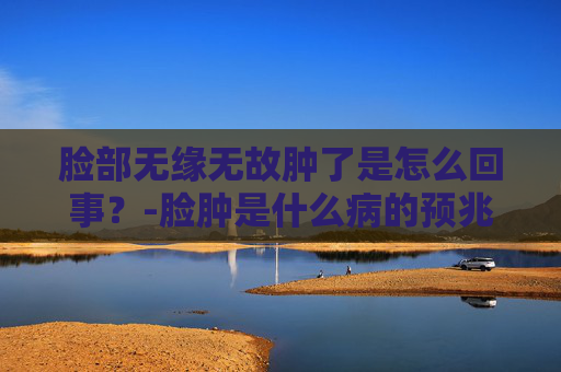 脸部无缘无故肿了是怎么回事？-脸肿是什么病的预兆