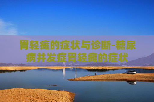 胃轻瘫的症状与诊断-糖尿病并发症胃轻瘫的症状